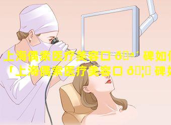 上海偶索医疗美容口 🪴 碑如何「上海偶索医疗美容口 🦈 碑如何样」